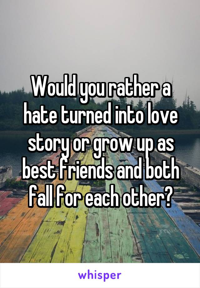 Would you rather a hate turned into love story or grow up as best friends and both fall for each other?