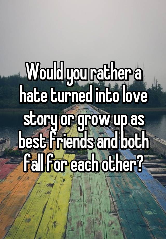 Would you rather a hate turned into love story or grow up as best friends and both fall for each other?