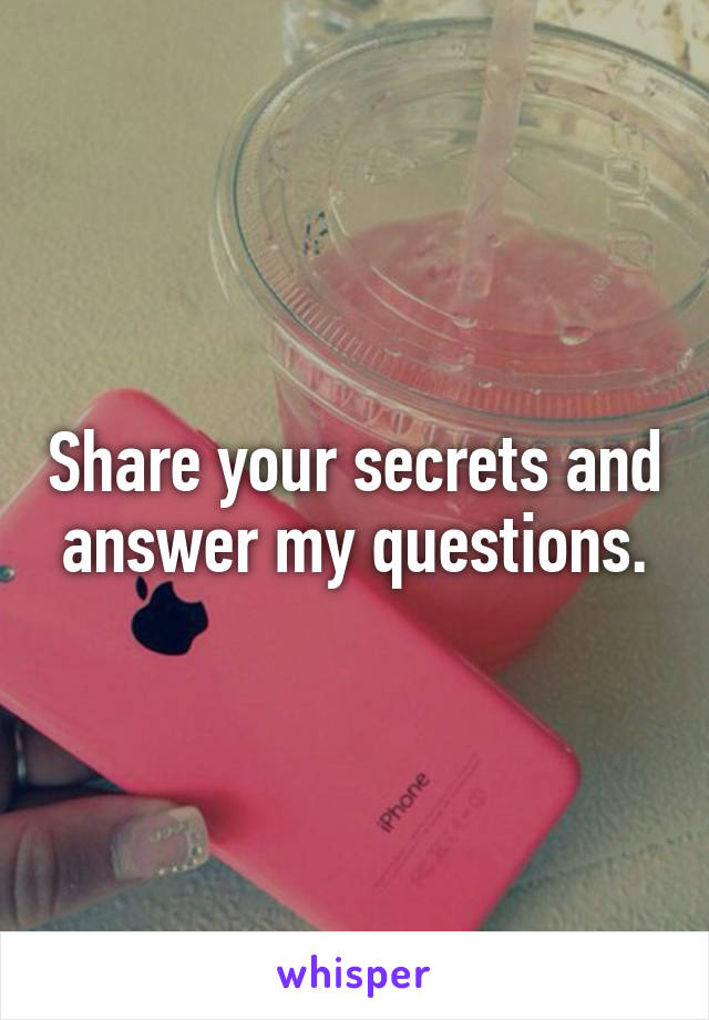 Share your secrets and answer my questions.