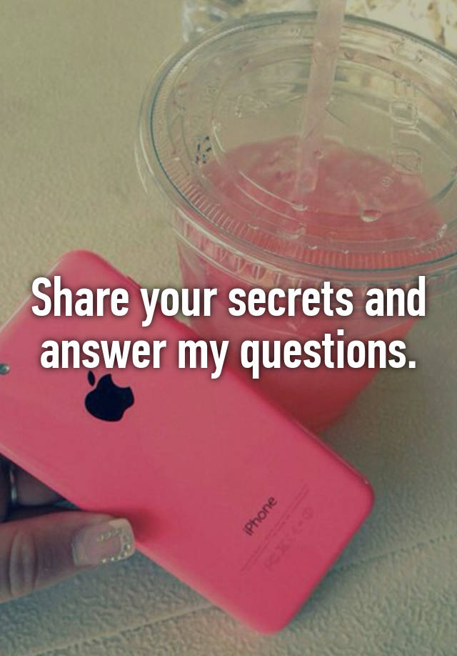 Share your secrets and answer my questions.