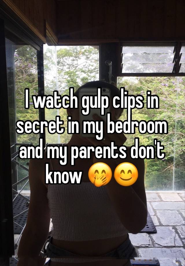 I watch gulp clips in secret in my bedroom and my parents don't know 🤭😊