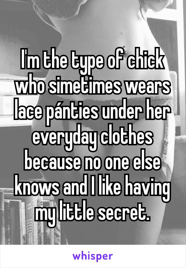 I'm the type of chick who simetimes wears lace pánties under her everyday clothes because no one else knows and I like having my little secret.