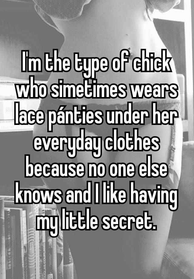 I'm the type of chick who simetimes wears lace pánties under her everyday clothes because no one else knows and I like having my little secret.