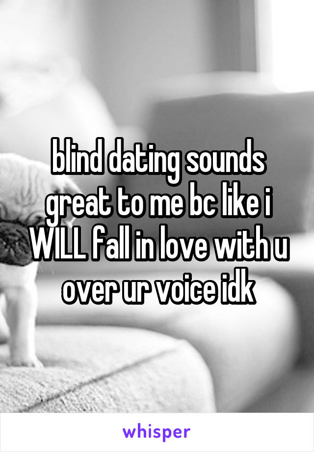 blind dating sounds great to me bc like i WILL fall in love with u over ur voice idk