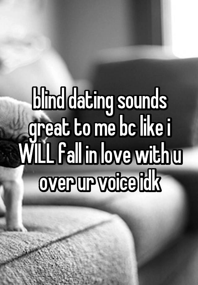 blind dating sounds great to me bc like i WILL fall in love with u over ur voice idk