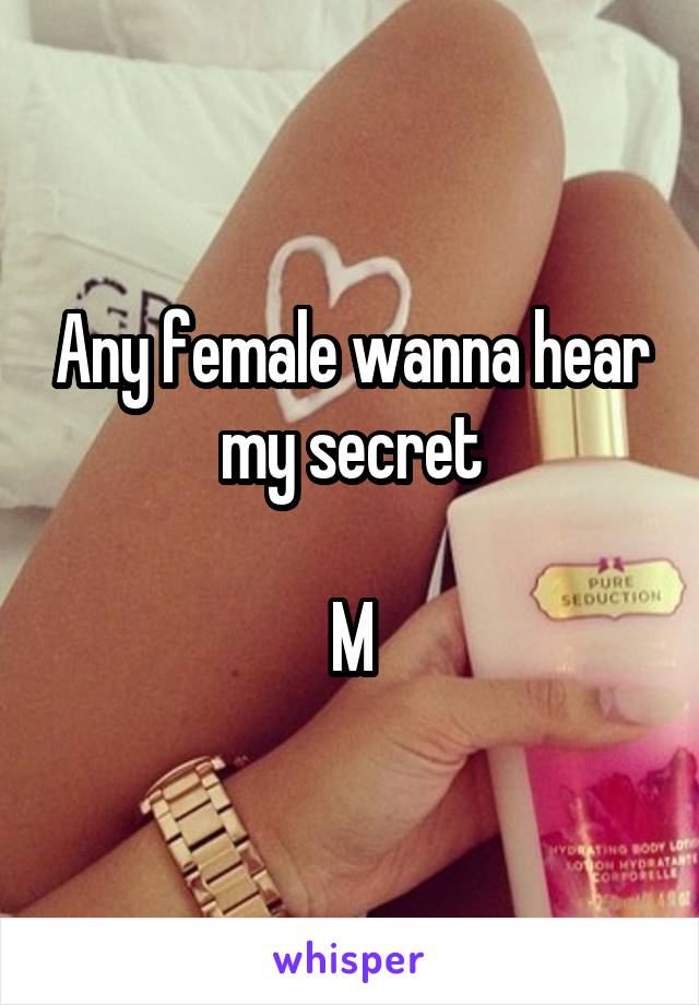 Any female wanna hear my secret

M