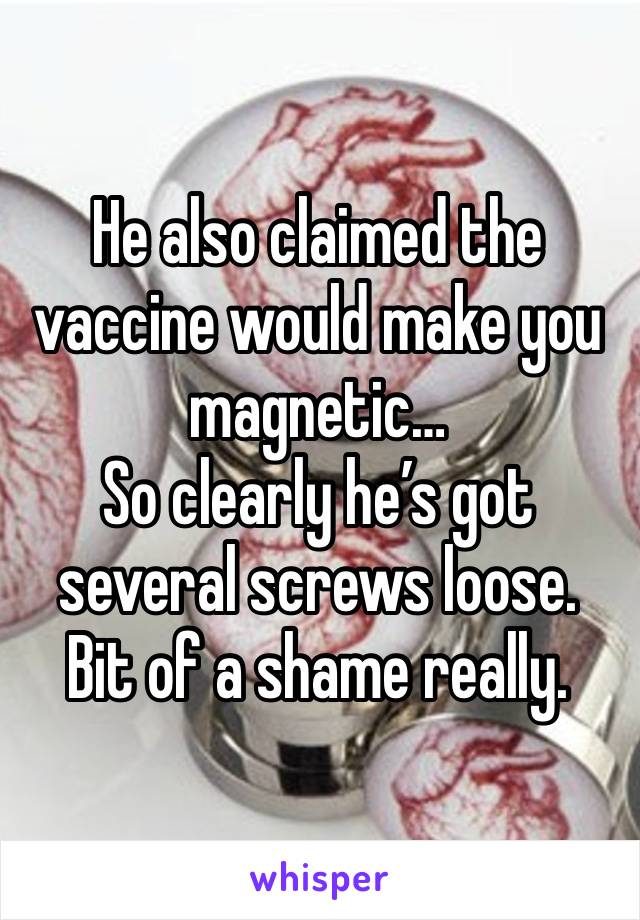 He also claimed the vaccine would make you magnetic…
So clearly he’s got several screws loose.
Bit of a shame really.