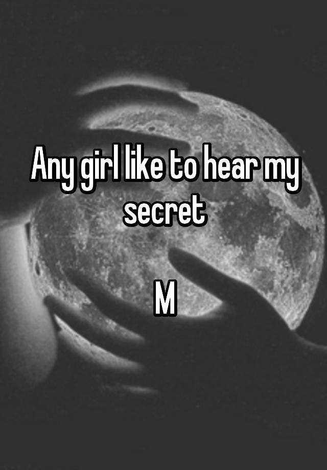 Any girl like to hear my secret

M