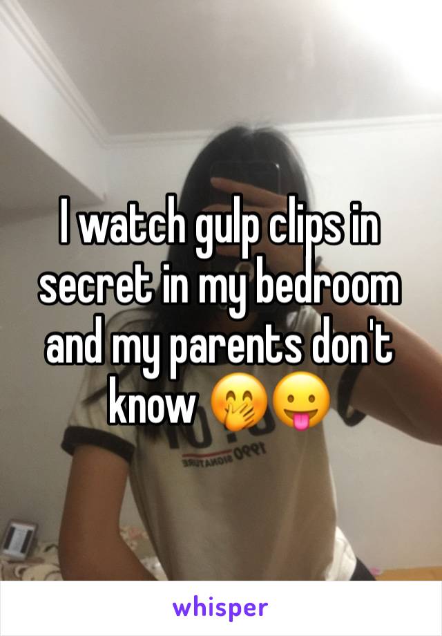 I watch gulp clips in secret in my bedroom and my parents don't know 🤭😛