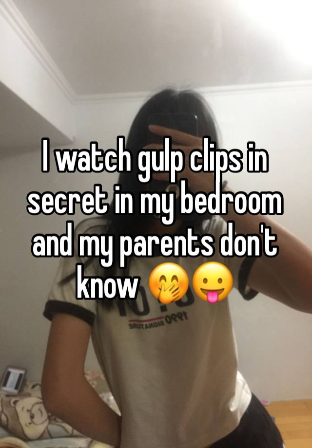 I watch gulp clips in secret in my bedroom and my parents don't know 🤭😛