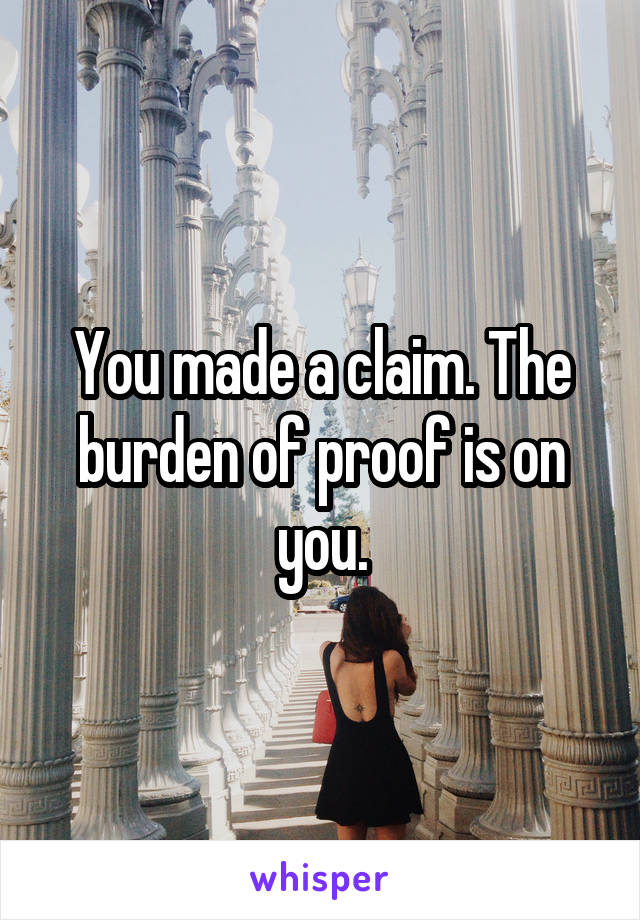 You made a claim. The burden of proof is on you.