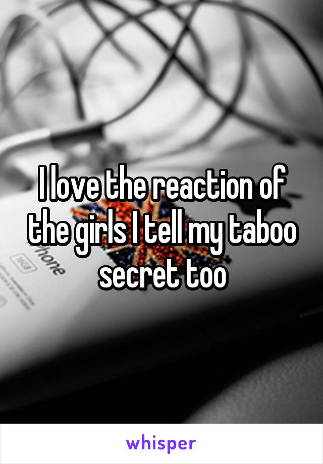 I love the reaction of the girls I tell my taboo secret too