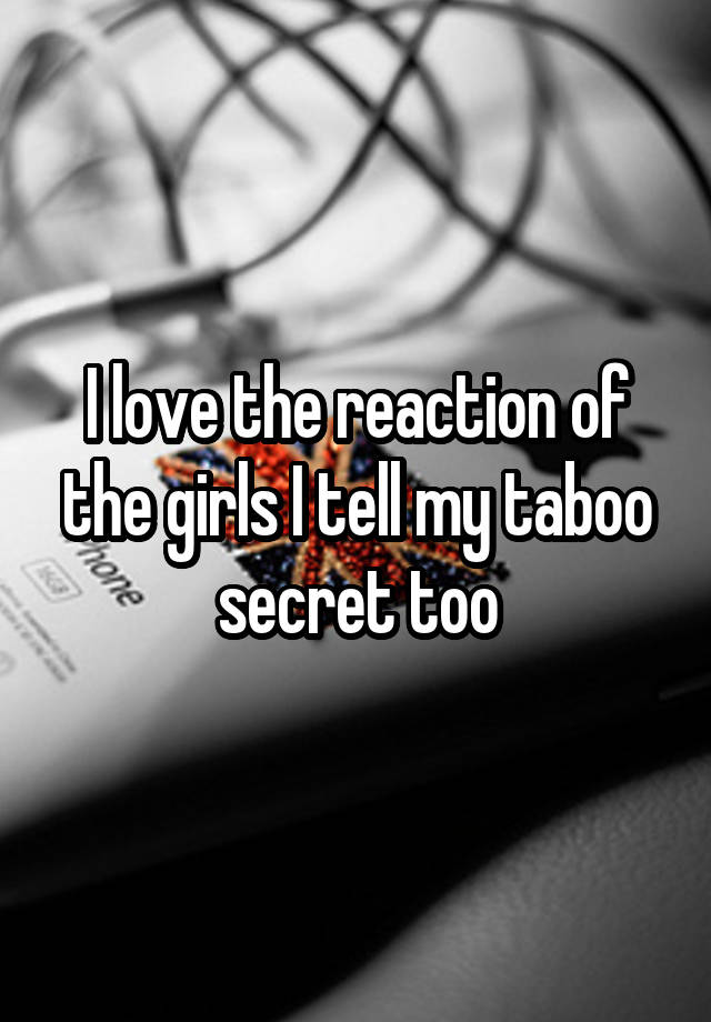 I love the reaction of the girls I tell my taboo secret too