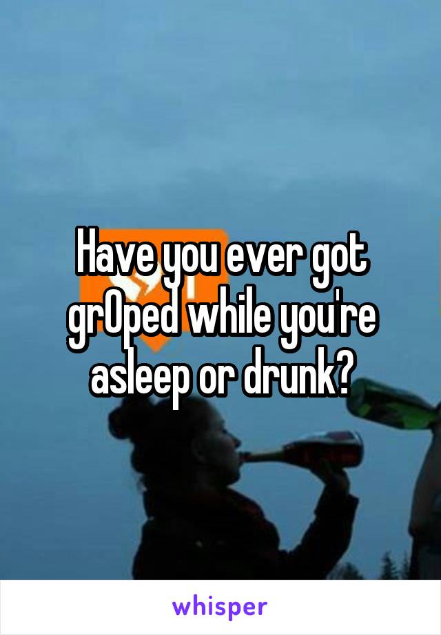 Have you ever got grOped while you're asleep or drunk?