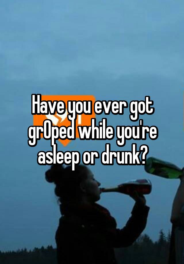 Have you ever got grOped while you're asleep or drunk?