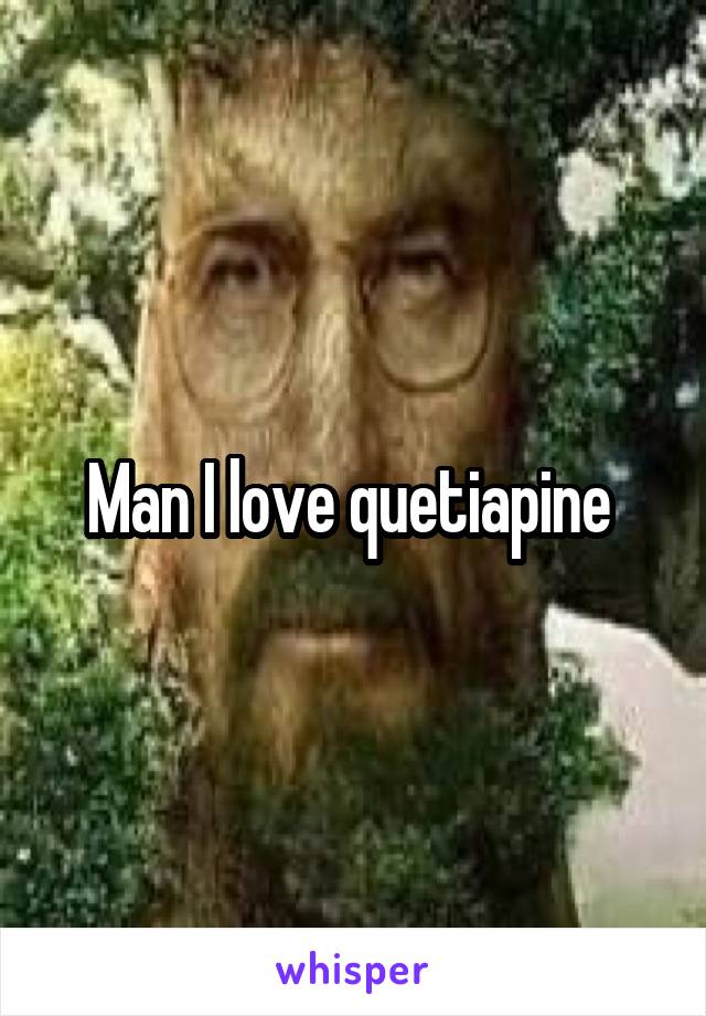 Man I love quetiapine 