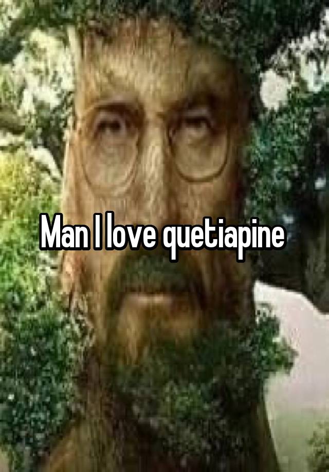 Man I love quetiapine 