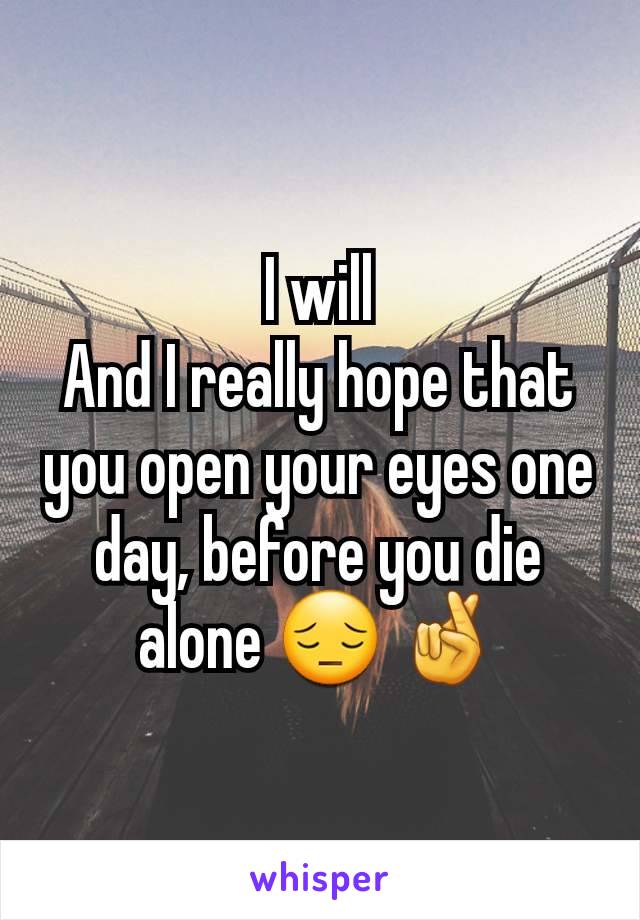 I will
And I really hope that you open your eyes one day, before you die alone 😔 🤞