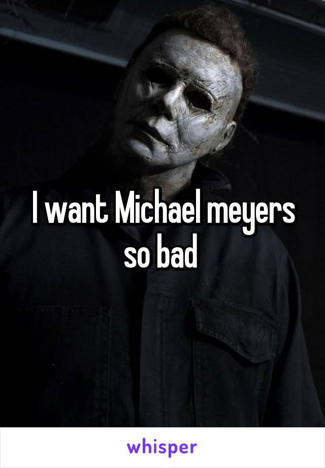 I want Michael meyers so bad 