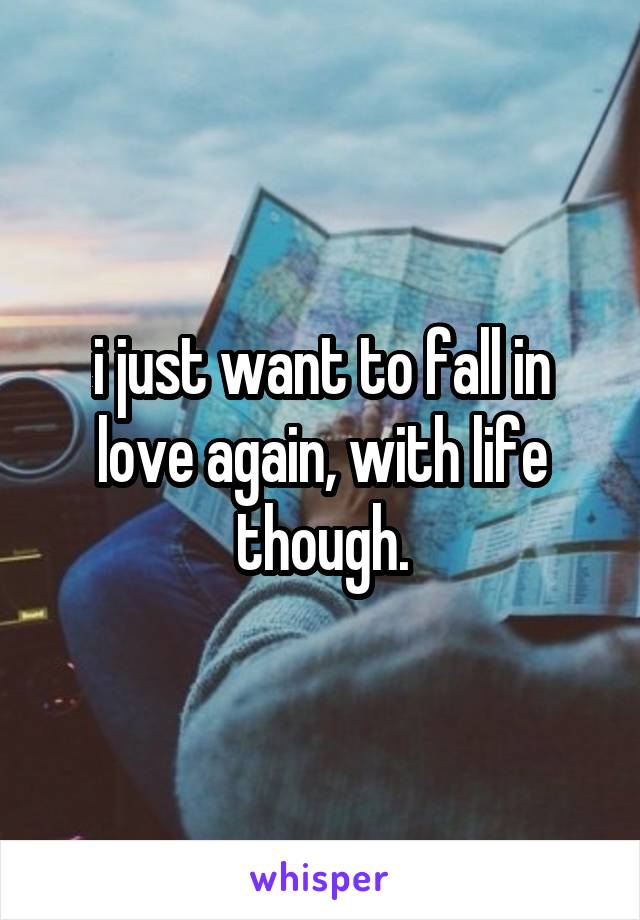 i just want to fall in love again, with life though.