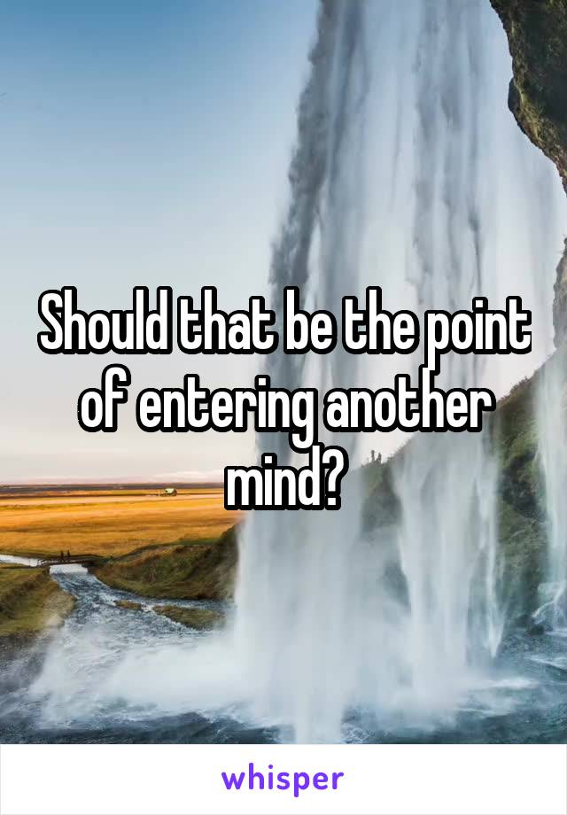 Should that be the point of entering another mind?