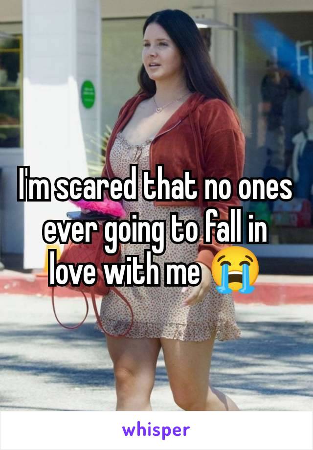 I'm scared that no ones ever going to fall in love with me 😭