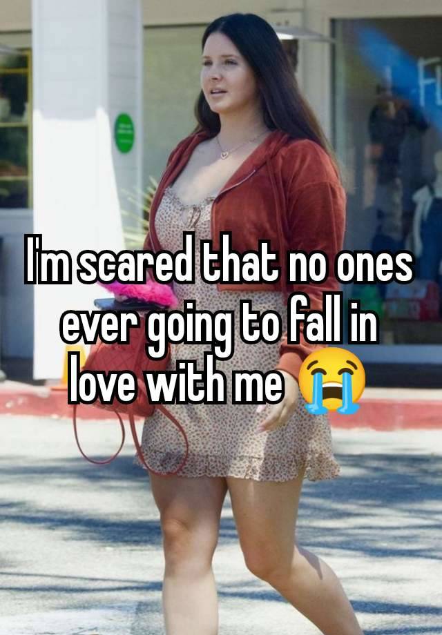 I'm scared that no ones ever going to fall in love with me 😭