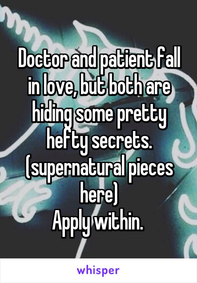 Doctor and patient fall in love, but both are hiding some pretty hefty secrets. (supernatural pieces here)
Apply within. 