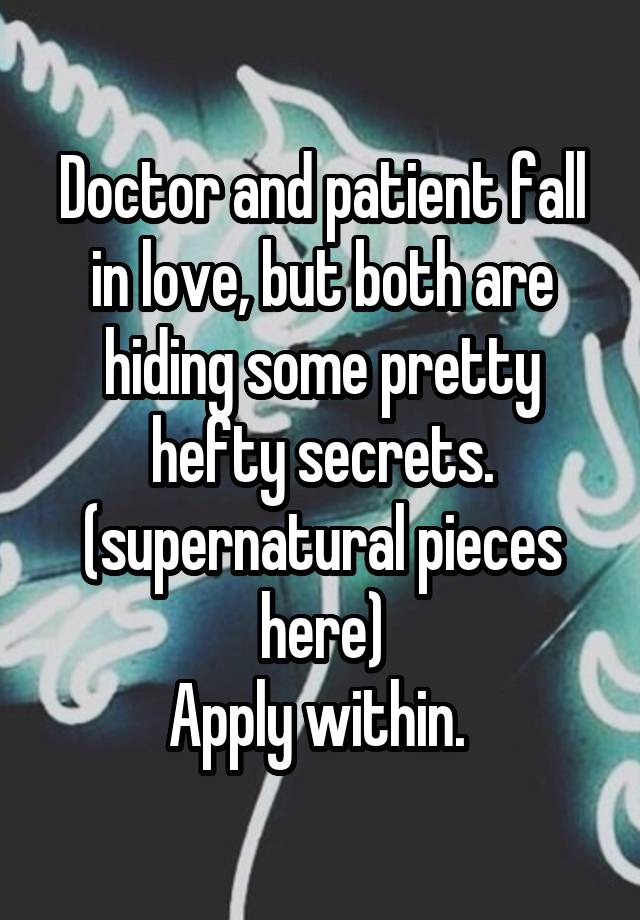 Doctor and patient fall in love, but both are hiding some pretty hefty secrets. (supernatural pieces here)
Apply within. 