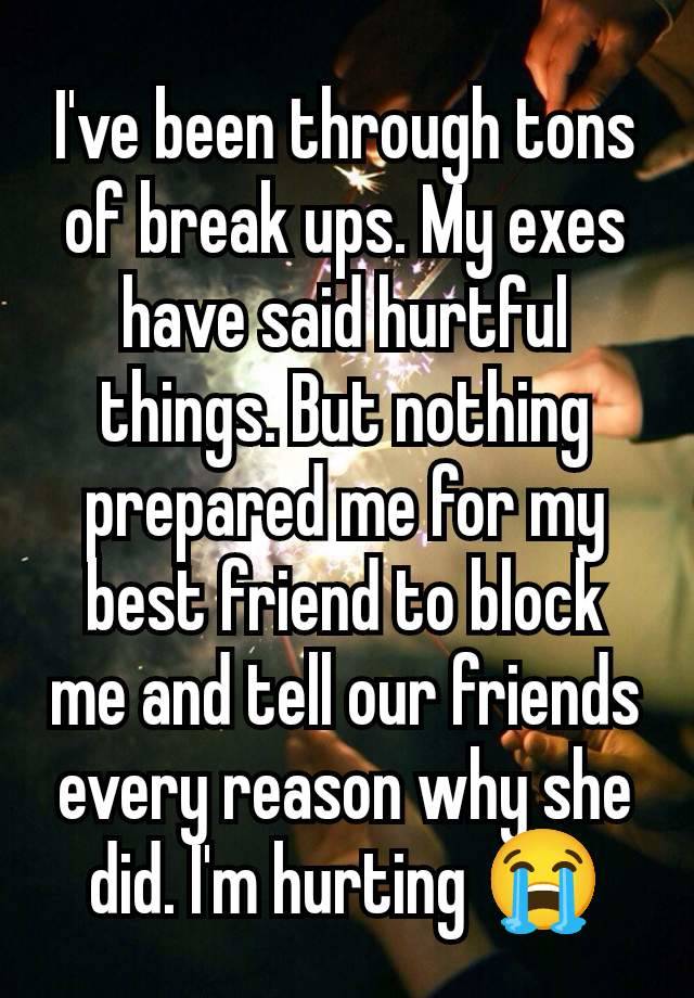 I've been through tons of break ups. My exes have said hurtful things. But nothing prepared me for my best friend to block me and tell our friends every reason why she did. I'm hurting 😭