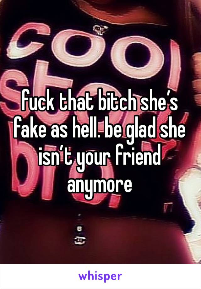 fuck that bitch she’s fake as hell. be glad she isn’t your friend anymore 