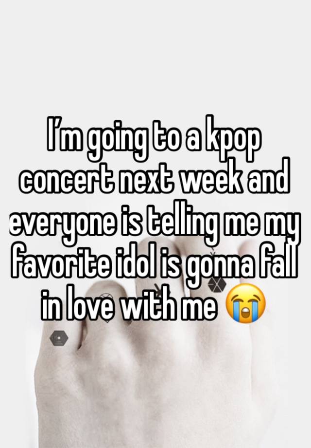 I’m going to a kpop concert next week and everyone is telling me my favorite idol is gonna fall in love with me 😭