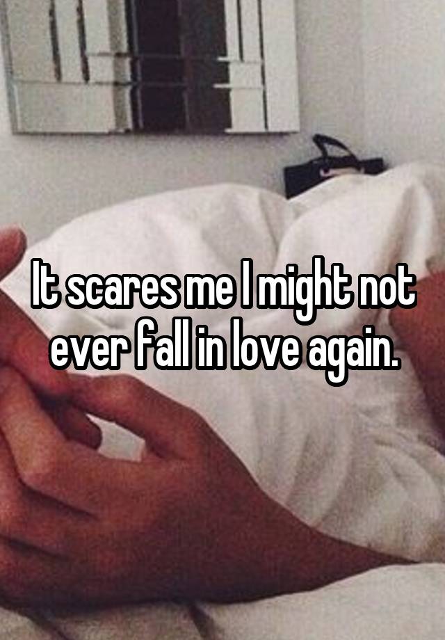 It scares me I might not ever fall in love again.