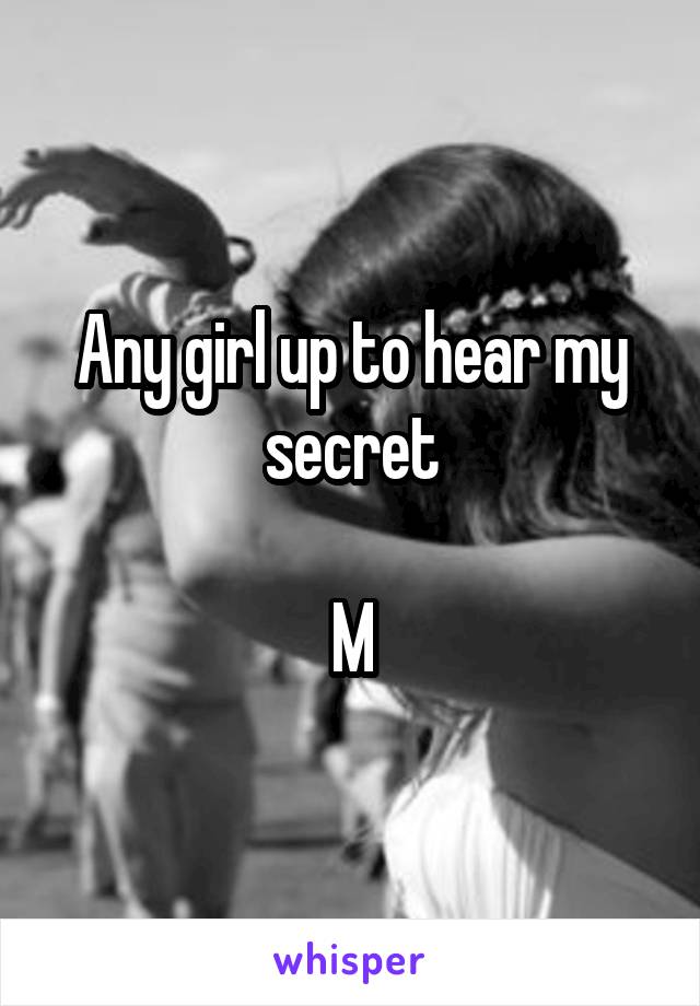 Any girl up to hear my secret

M