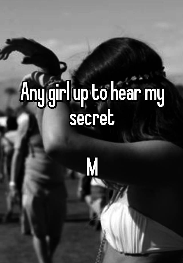 Any girl up to hear my secret

M