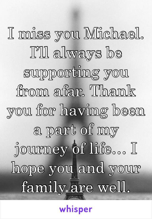 I miss you Michael. I’ll always be supporting you from afar. Thank you for having been a part of my journey of life… I hope you and your family are well.