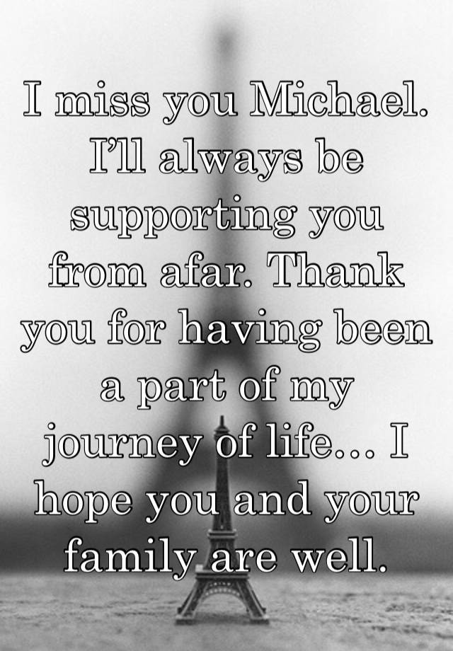 I miss you Michael. I’ll always be supporting you from afar. Thank you for having been a part of my journey of life… I hope you and your family are well.