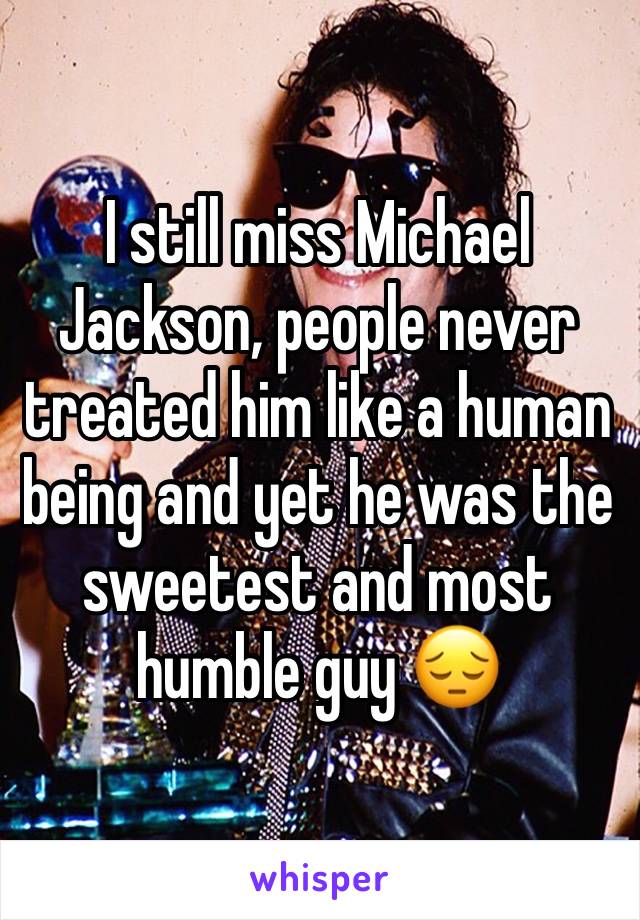 I still miss Michael Jackson, people never treated him like a human being and yet he was the sweetest and most humble guy 😔