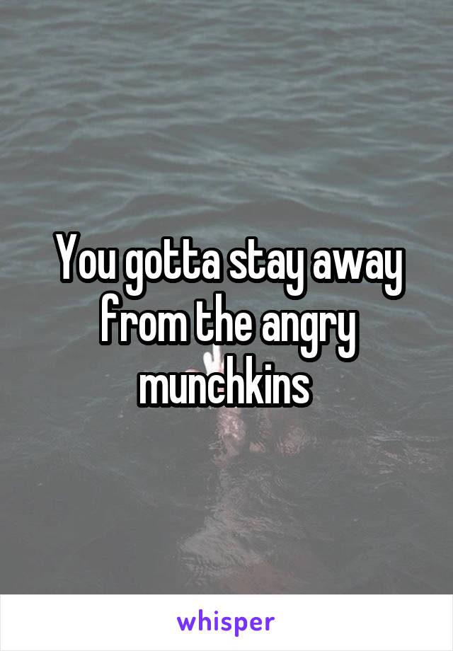 You gotta stay away from the angry munchkins 