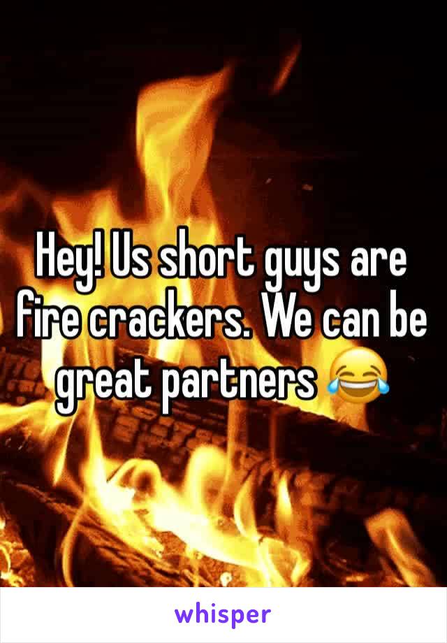 Hey! Us short guys are fire crackers. We can be great partners 😂