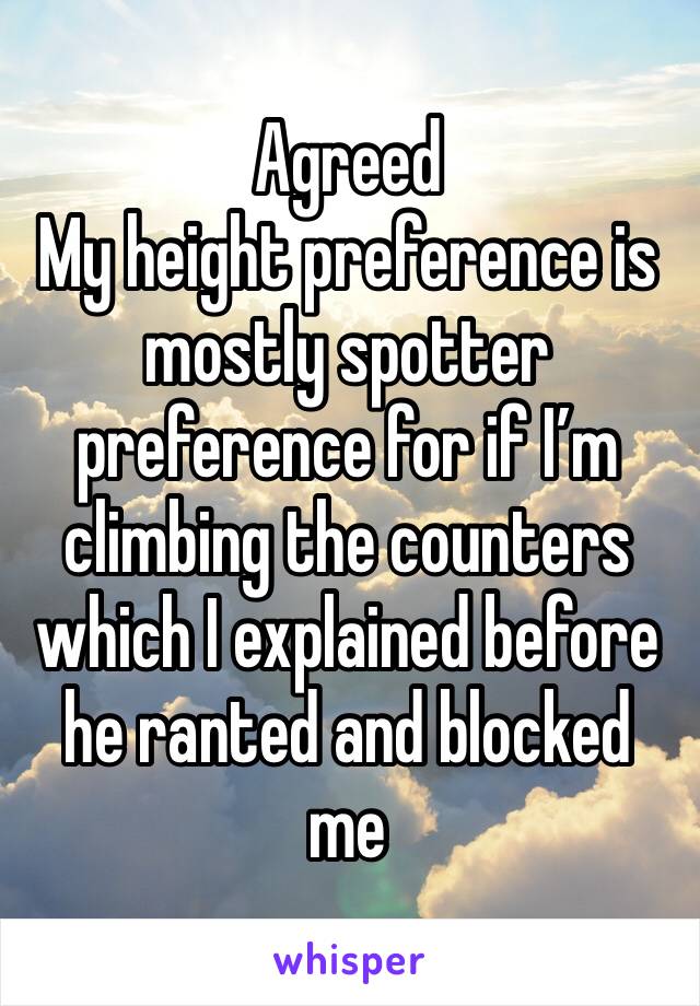 Agreed
My height preference is mostly spotter preference for if I’m climbing the counters which I explained before he ranted and blocked me 