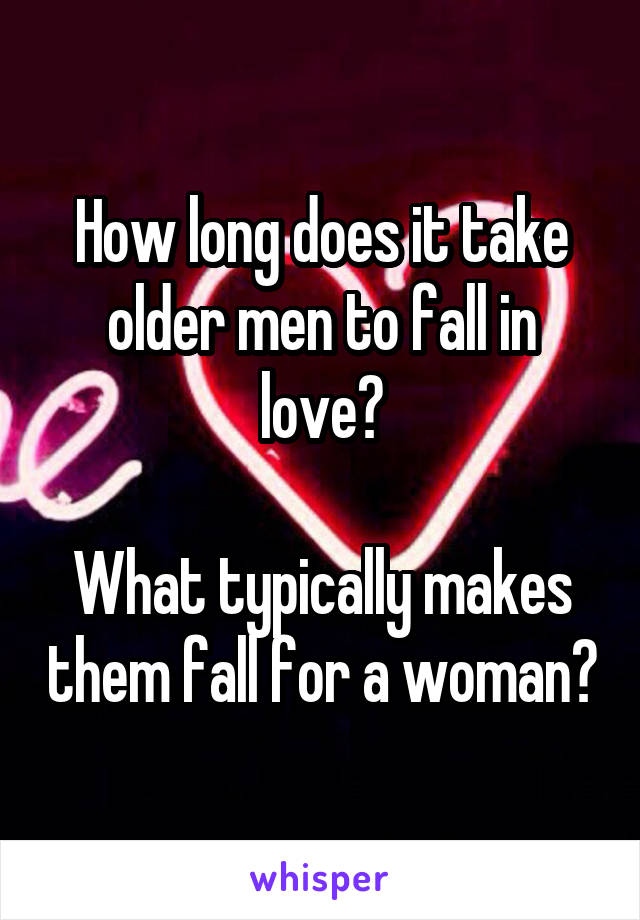 How long does it take older men to fall in love?

What typically makes them fall for a woman?