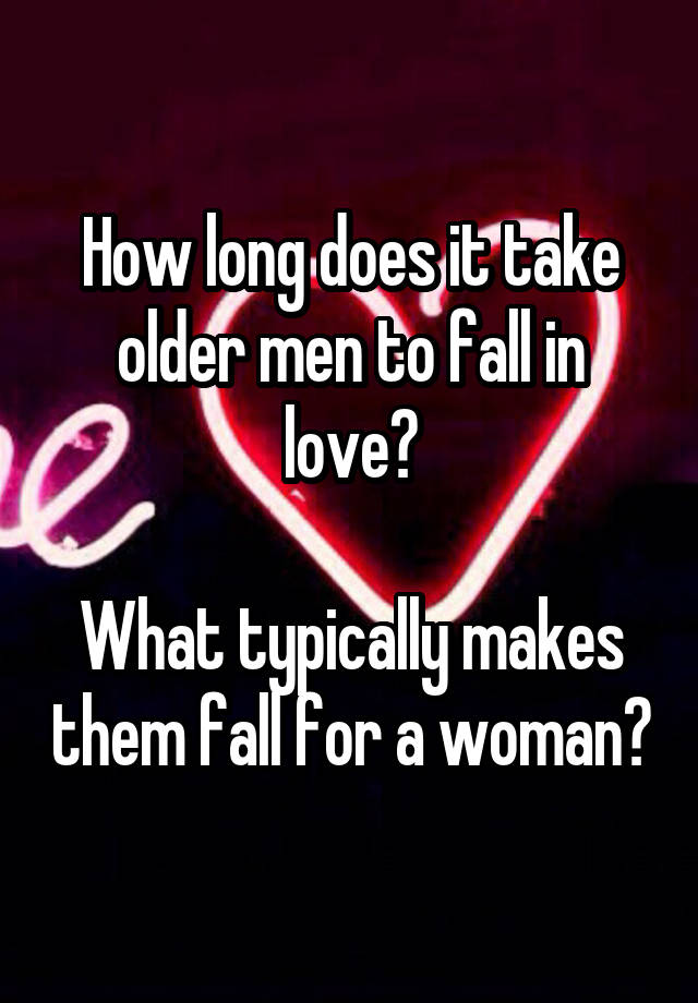 How long does it take older men to fall in love?

What typically makes them fall for a woman?