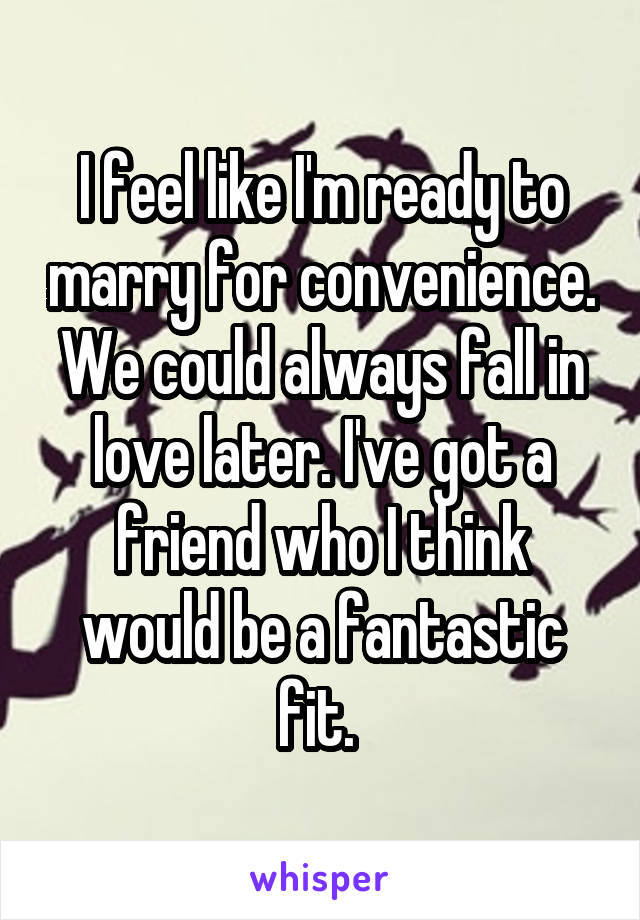 I feel like I'm ready to marry for convenience. We could always fall in love later. I've got a friend who I think would be a fantastic fit. 