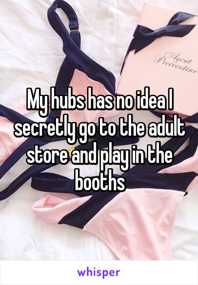 My hubs has no idea I secretly go to the adult store and play in the booths