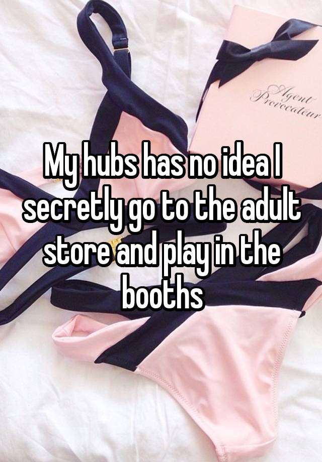 My hubs has no idea I secretly go to the adult store and play in the booths