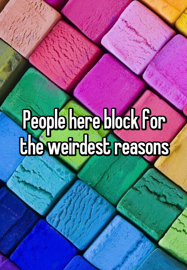 People here block for the weirdest reasons