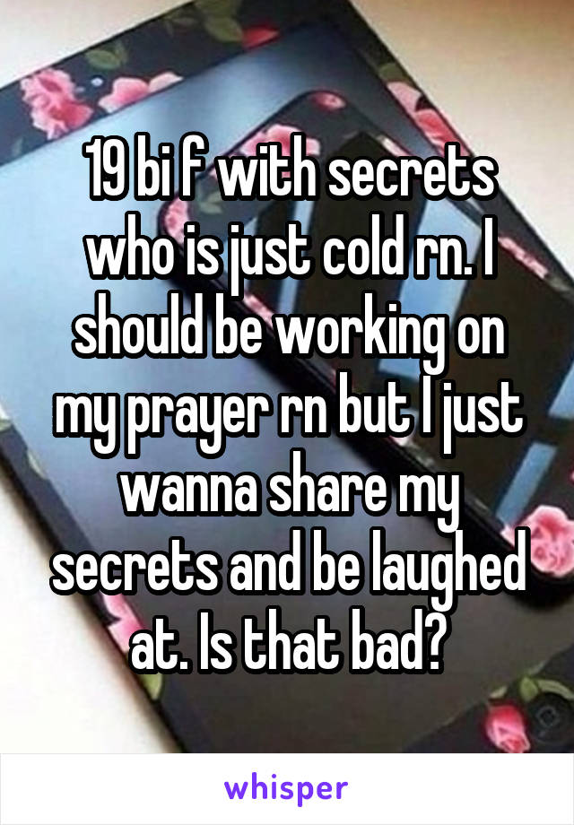 19 bi f with secrets who is just cold rn. I should be working on my prayer rn but I just wanna share my secrets and be laughed at. Is that bad?