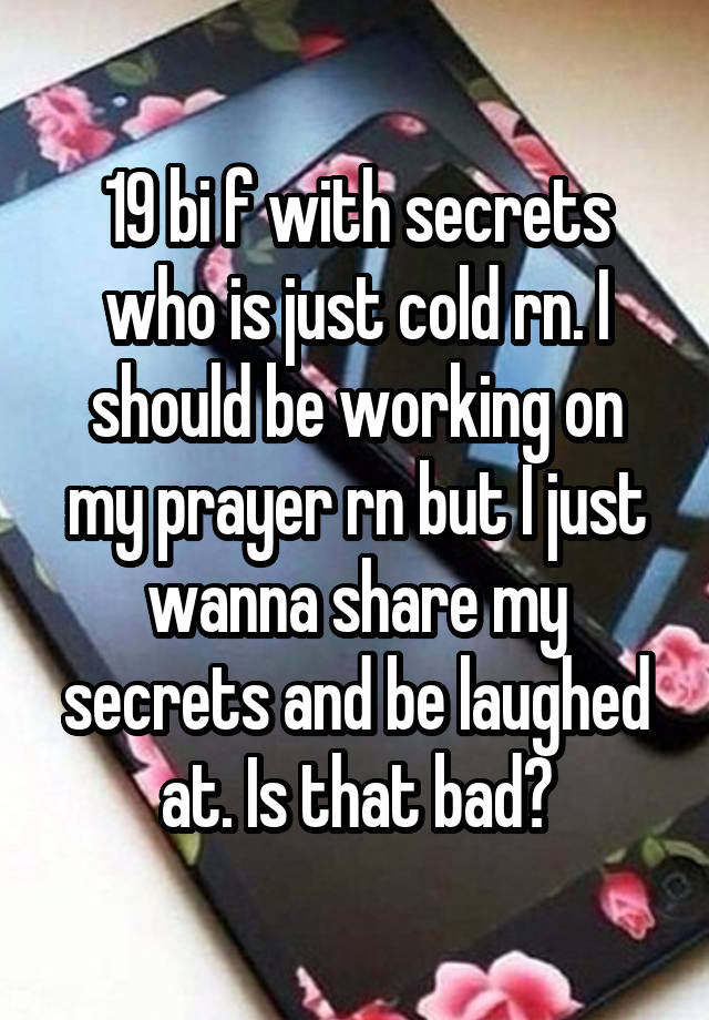 19 bi f with secrets who is just cold rn. I should be working on my prayer rn but I just wanna share my secrets and be laughed at. Is that bad?