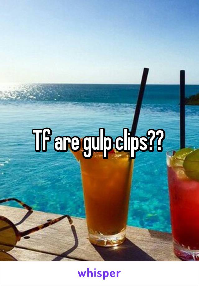 Tf are gulp clips?? 